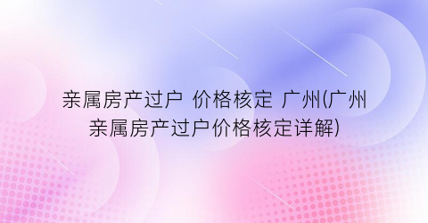 “亲属房产过户 价格核定 广州(广州亲属房产过户价格核定详解)